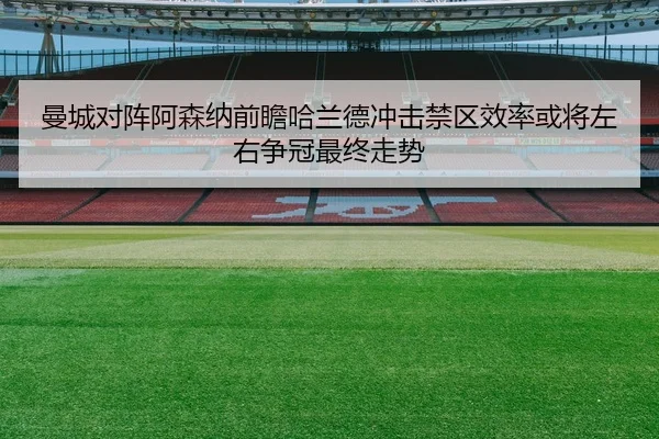 曼城对阵阿森纳前瞻哈兰德冲击禁区效率或将左右争冠最终走势