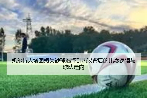 凯尔特人塔图姆关键球选择引热议背后的比赛逻辑与球队走向
