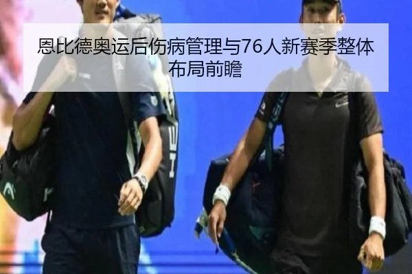 恩比德奥运后伤病管理与76人新赛季整体布局前瞻