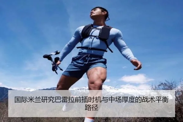 国际米兰研究巴雷拉前插时机与中场厚度的战术平衡路径