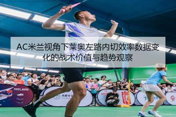 AC米兰视角下莱奥左路内切效率数据变化的战术价值与趋势观察