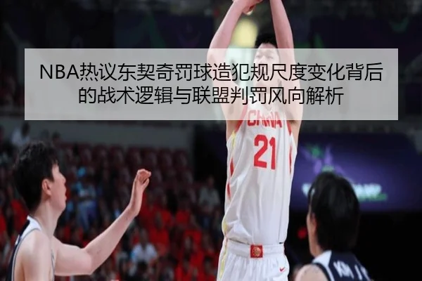NBA热议东契奇罚球造犯规尺度变化背后的战术逻辑与联盟判罚风向解析