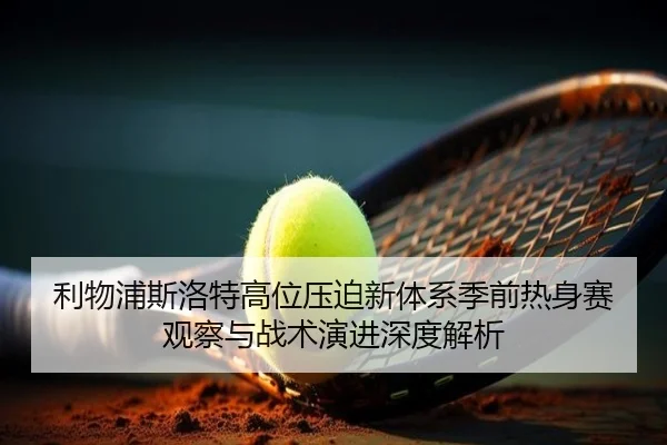 利物浦斯洛特高位压迫新体系季前热身赛观察与战术演进深度解析