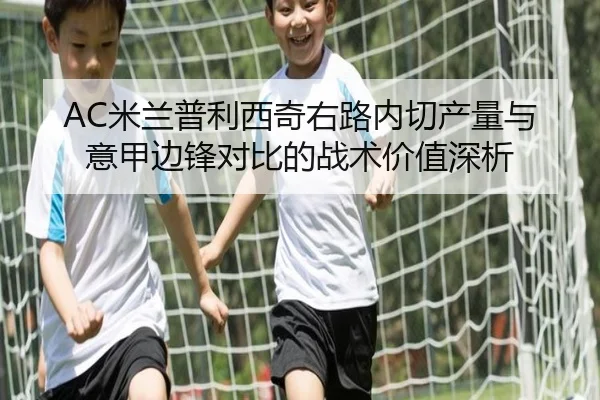 AC米兰普利西奇右路内切产量与意甲边锋对比的战术价值深析