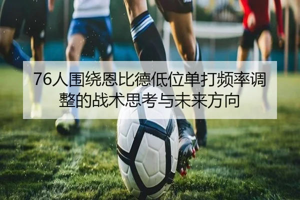 76人围绕恩比德低位单打频率调整的战术思考与未来方向