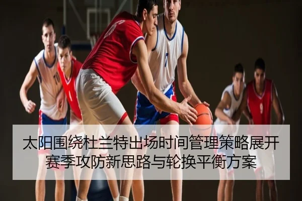 太阳围绕杜兰特出场时间管理策略展开赛季攻防新思路与轮换平衡方案