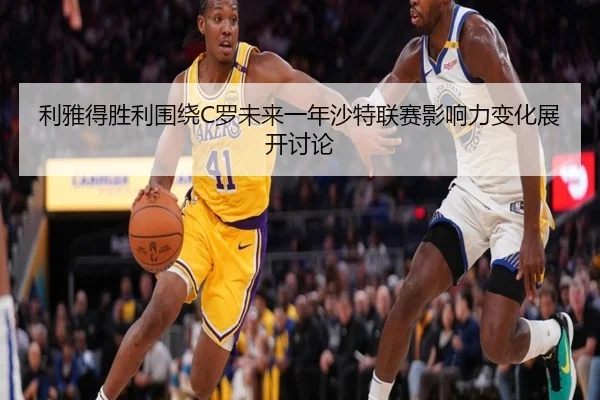利雅得胜利围绕C罗未来一年沙特联赛影响力变化展开讨论