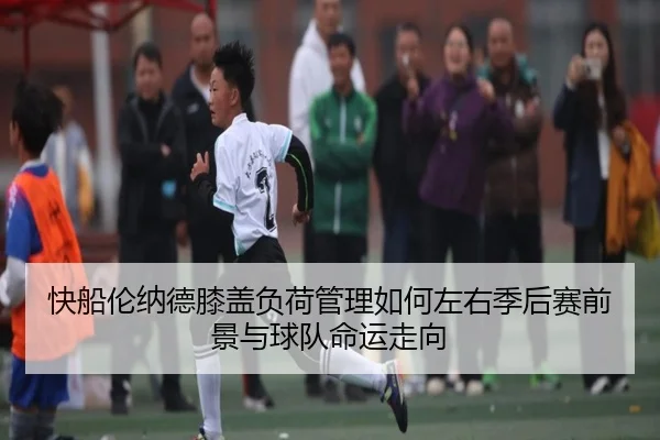 快船伦纳德膝盖负荷管理如何左右季后赛前景与球队命运走向