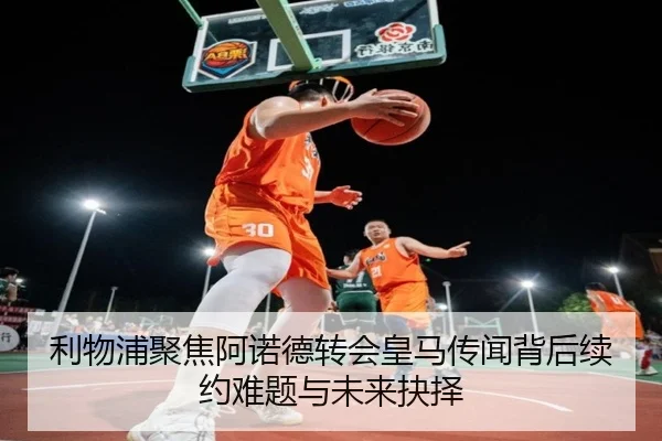 利物浦聚焦阿诺德转会皇马传闻背后续约难题与未来抉择