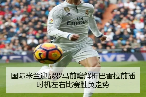 国际米兰迎战罗马前瞻解析巴雷拉前插时机左右比赛胜负走势